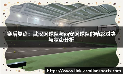 赛后复盘：武汉网球队与西安网球队的精彩对决与状态分析