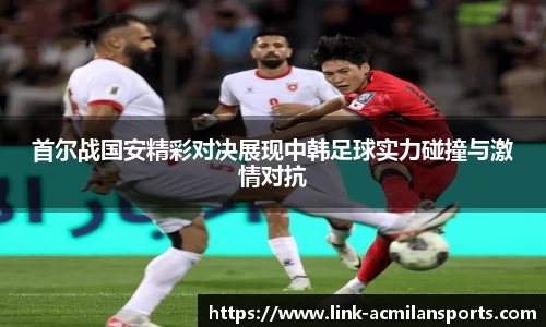 首尔战国安精彩对决展现中韩足球实力碰撞与激情对抗