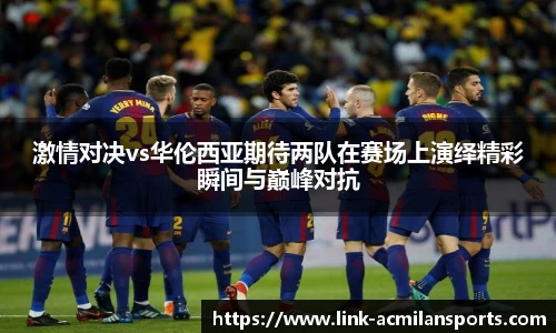 激情对决vs华伦西亚期待两队在赛场上演绎精彩瞬间与巅峰对抗